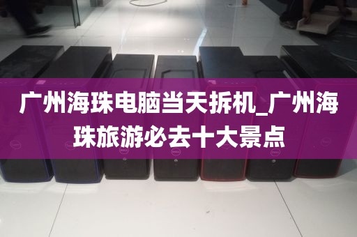 广州海珠电脑当天拆机_广州海珠旅游必去十大景点