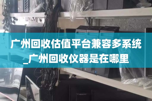 广州回收估值平台兼容多系统_广州回收仪器是在哪里