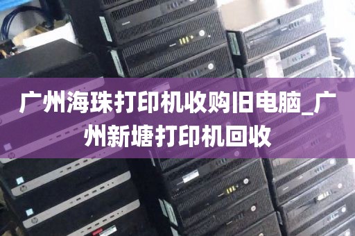 广州海珠打印机收购旧电脑_广州新塘打印机回收