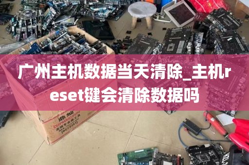 广州主机数据当天清除_主机reset键会清除数据吗