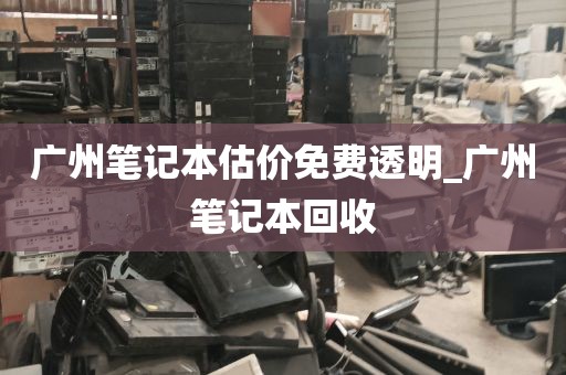 广州笔记本估价免费透明_广州笔记本回收