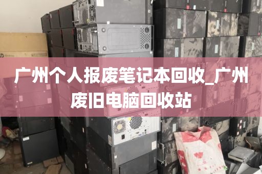 广州个人报废笔记本回收_广州废旧电脑回收站