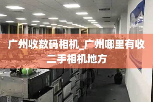广州收数码相机_广州哪里有收二手相机地方