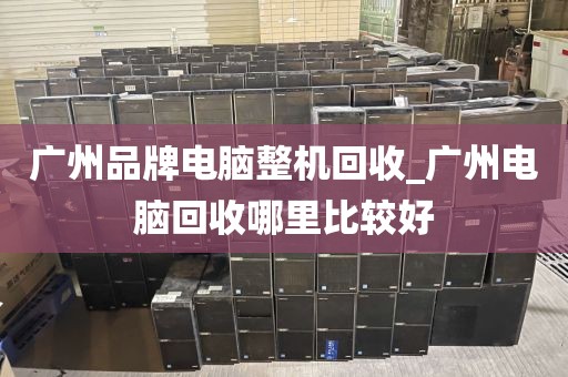 广州品牌电脑整机回收_广州电脑回收哪里比较好