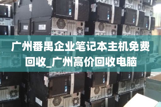 广州番禺企业笔记本主机免费回收_广州高价回收电脑