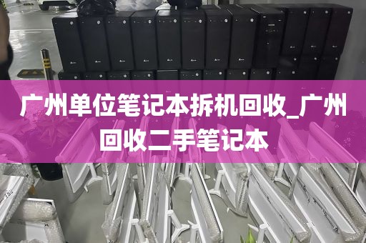 广州单位笔记本拆机回收_广州回收二手笔记本