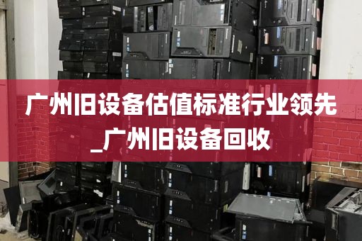 广州旧设备估值标准行业领先_广州旧设备回收