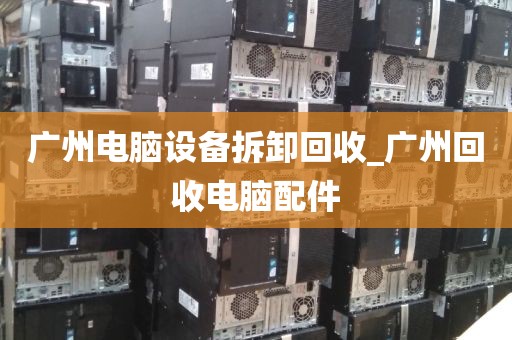 广州电脑设备拆卸回收_广州回收电脑配件