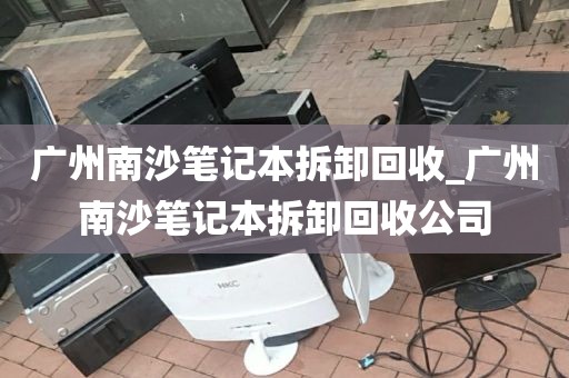 广州南沙笔记本拆卸回收_广州南沙笔记本拆卸回收公司