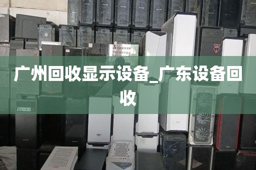 广州回收显示设备_广东设备回收
