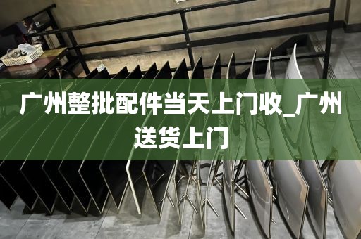 广州整批配件当天上门收_广州送货上门