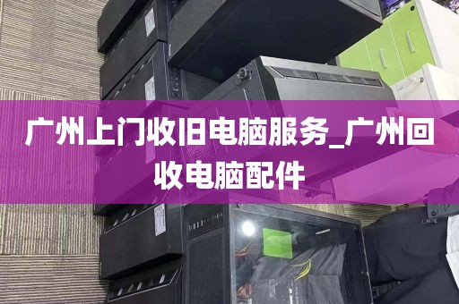 广州上门收旧电脑服务_广州回收电脑配件