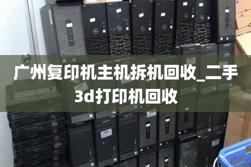 广州复印机主机拆机回收_二手3d打印机回收