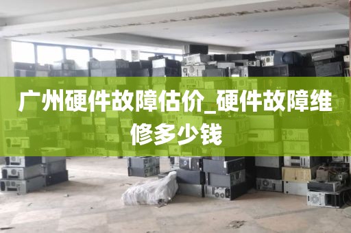 广州硬件故障估价_硬件故障维修多少钱