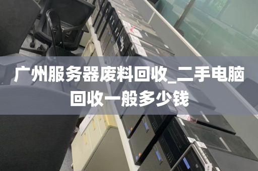 广州服务器废料回收_二手电脑回收一般多少钱