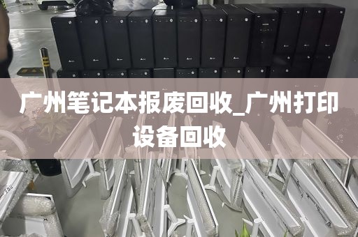 广州笔记本报废回收_广州打印设备回收