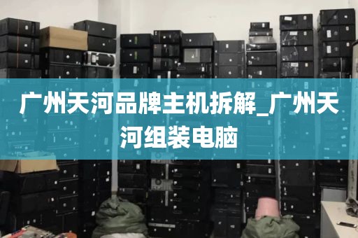 广州天河品牌主机拆解_广州天河组装电脑