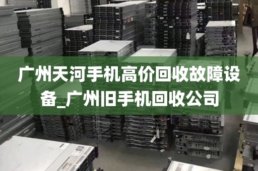 广州天河手机高价回收故障设备_广州旧手机回收公司