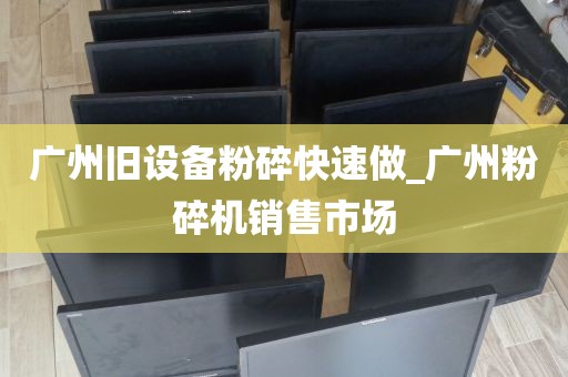 广州旧设备粉碎快速做_广州粉碎机销售市场