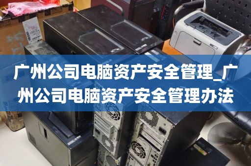 广州公司电脑资产安全管理_广州公司电脑资产安全管理办法
