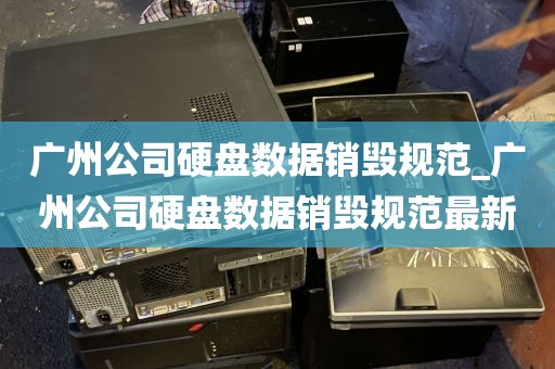 广州公司硬盘数据销毁规范_广州公司硬盘数据销毁规范最新