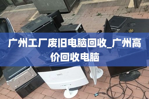 广州工厂废旧电脑回收_广州高价回收电脑