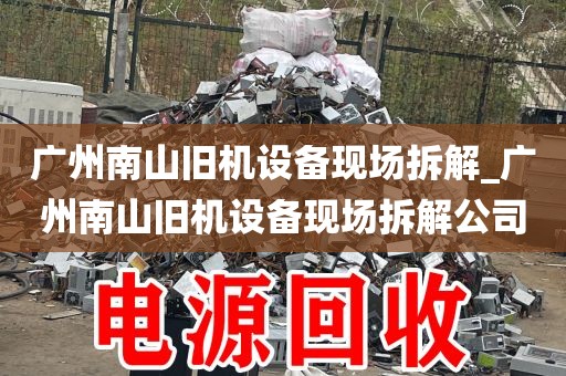 广州南山旧机设备现场拆解_广州南山旧机设备现场拆解公司