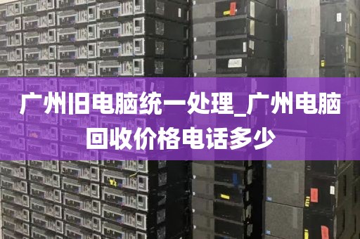 广州旧电脑统一处理_广州电脑回收价格电话多少