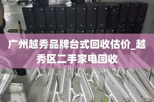 广州越秀品牌台式回收估价_越秀区二手家电回收