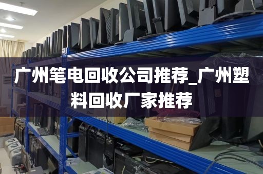 广州笔电回收公司推荐_广州塑料回收厂家推荐
