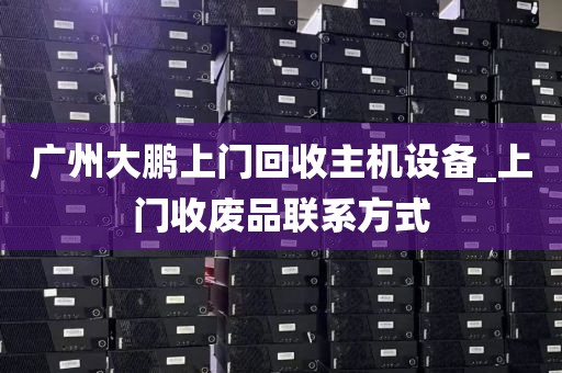 广州大鹏上门回收主机设备_上门收废品联系方式