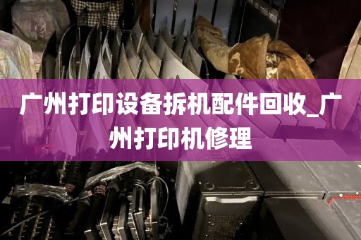 广州打印设备拆机配件回收_广州打印机修理