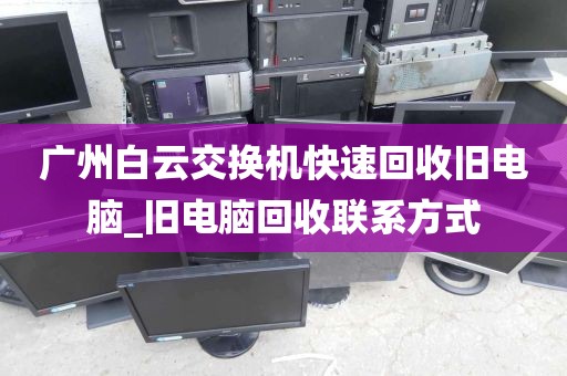 广州白云交换机快速回收旧电脑_旧电脑回收联系方式