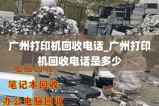 广州打印机回收电话_广州打印机回收电话是多少