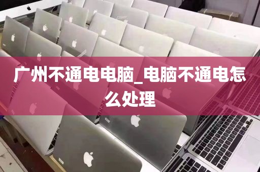 广州不通电电脑_电脑不通电怎么处理