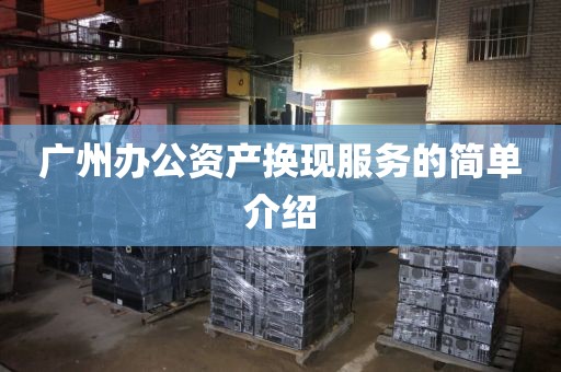 广州办公资产换现服务的简单介绍