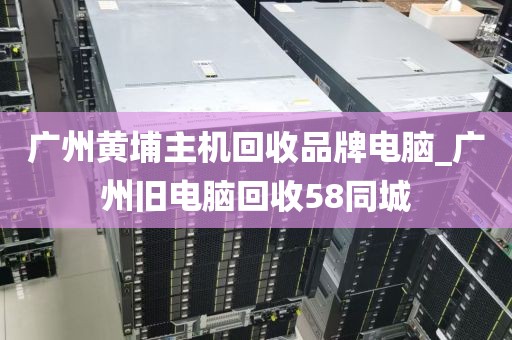 广州黄埔主机回收品牌电脑_广州旧电脑回收58同城