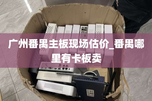 广州番禺主板现场估价_番禺哪里有卡板卖
