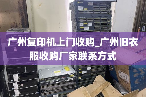 广州复印机上门收购_广州旧衣服收购厂家联系方式