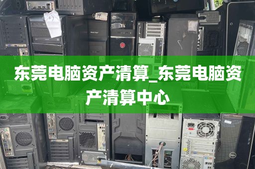 东莞电脑资产清算_东莞电脑资产清算中心