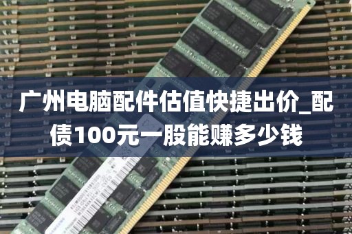 广州电脑配件估值快捷出价_配债100元一股能赚多少钱