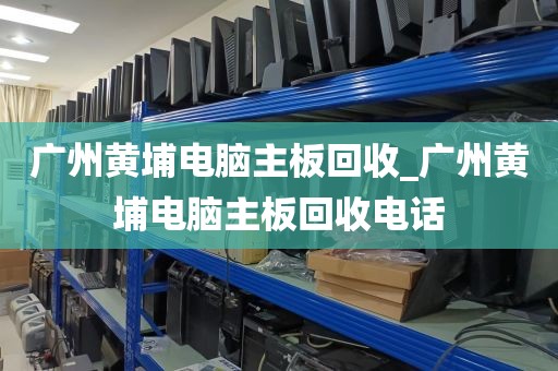 广州黄埔电脑主板回收_广州黄埔电脑主板回收电话