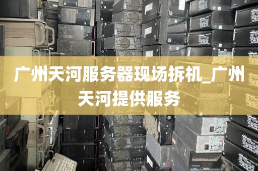 广州天河服务器现场拆机_广州天河提供服务
