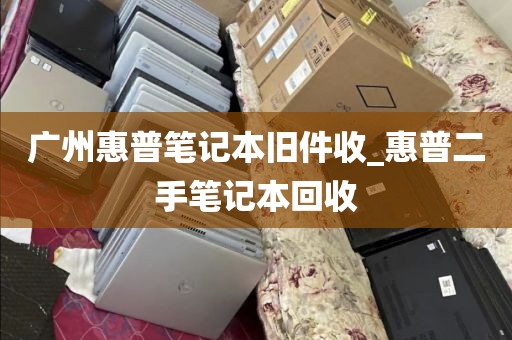 广州惠普笔记本旧件收_惠普二手笔记本回收