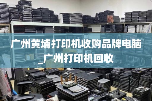 广州黄埔打印机收购品牌电脑_广州打印机回收