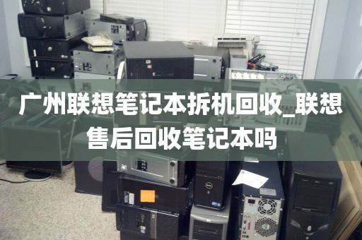 广州联想笔记本拆机回收_联想售后回收笔记本吗