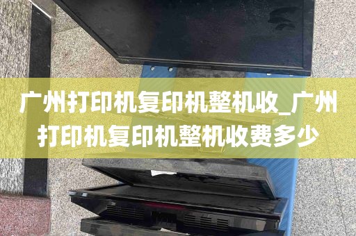 广州打印机复印机整机收_广州打印机复印机整机收费多少