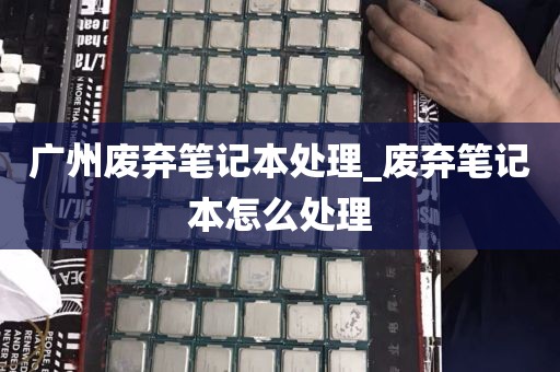 广州废弃笔记本处理_废弃笔记本怎么处理
