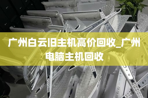 广州白云旧主机高价回收_广州电脑主机回收