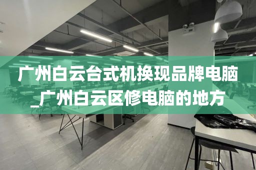 广州白云台式机换现品牌电脑_广州白云区修电脑的地方